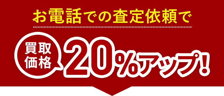 お電話の査定依頼で買取価格20%アップ